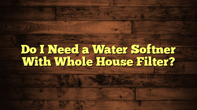 Do I Need a Water Softner With Whole House Filter?