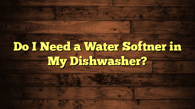 Do I Need a Water Softner in My Dishwasher?