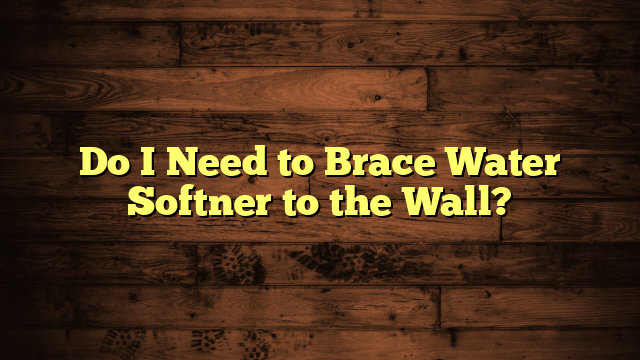 Do I Need to Brace Water Softner to the Wall?