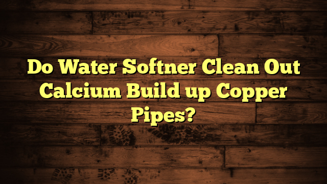 Do Water Softner Clean Out Calcium Build up Copper Pipes?