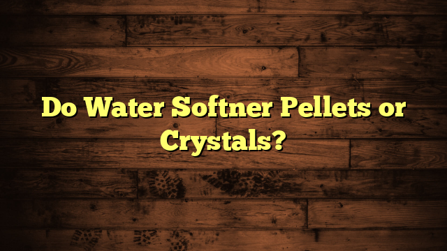 Do Water Softner Pellets or Crystals?