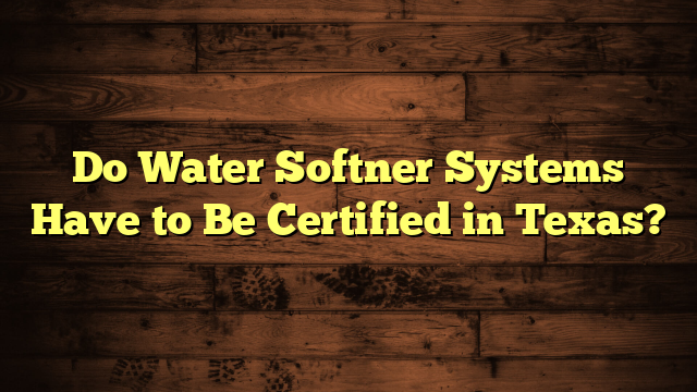 Do Water Softner Systems Have to Be Certified in Texas?