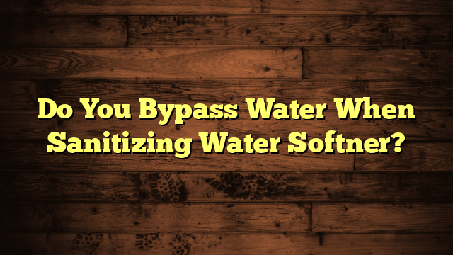 Do You Bypass Water When Sanitizing Water Softner?