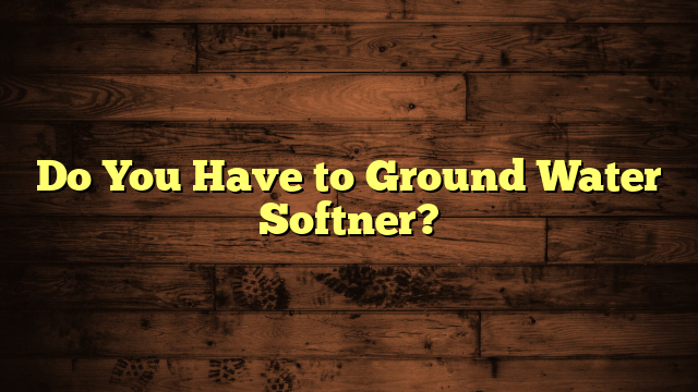 Do You Have to Ground Water Softner?