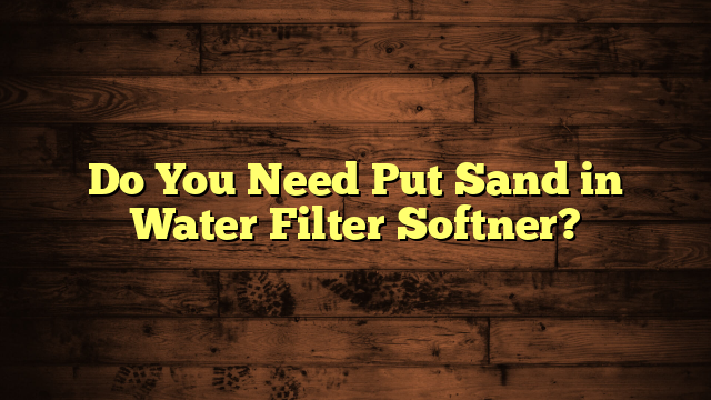 Do You Need Put Sand in Water Filter Softner?