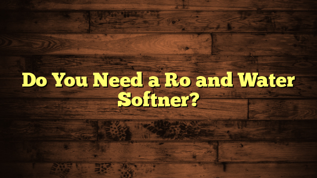 Do You Need a Ro and Water Softner?