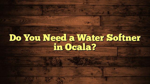 Do You Need a Water Softner in Ocala?