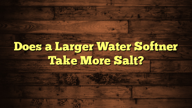 Does a Larger Water Softner Take More Salt?