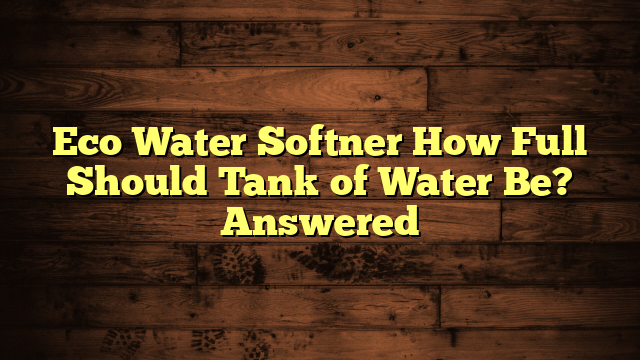 Eco Water Softner How Full Should Tank of Water Be? Answered