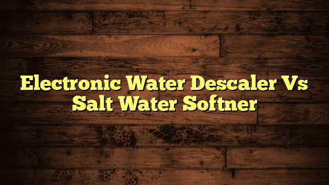 Electronic Water Descaler Vs Salt Water Softner