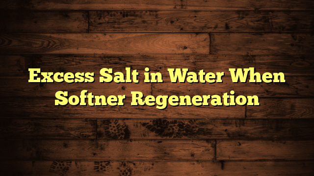 Excess Salt in Water When Softner Regeneration