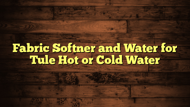 Fabric Softner and Water for Tule Hot or Cold Water