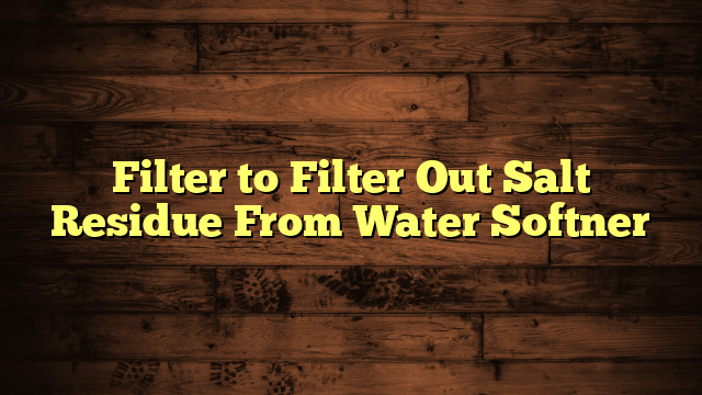 Filter to Filter Out Salt Residue From Water Softner