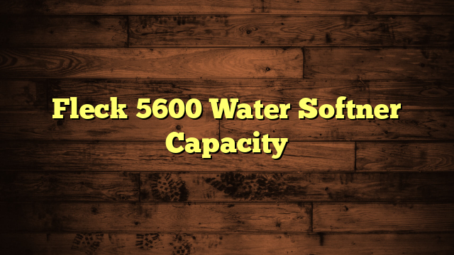 Fleck 5600 Water Softner Capacity