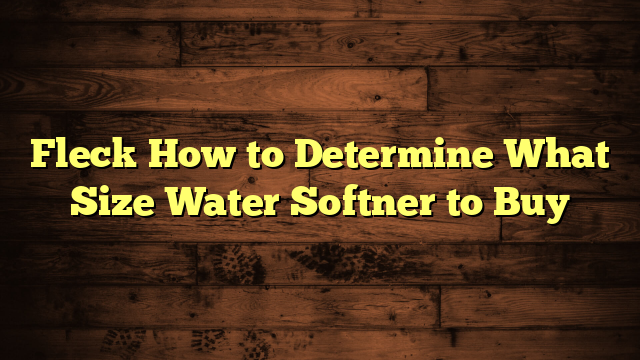 Fleck How to Determine What Size Water Softner to Buy