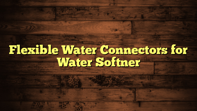 Flexible Water Connectors for Water Softner