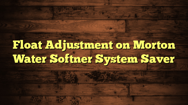 Float Adjustment on Morton Water Softner System Saver