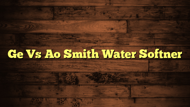 Ge Vs Ao Smith Water Softner