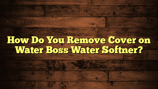 How Do You Remove Cover on Water Boss Water Softner?