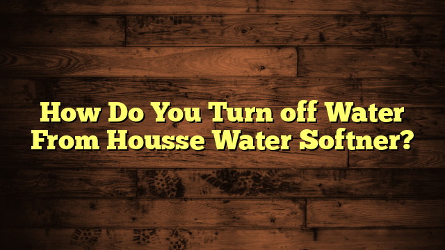 How Do You Turn off Water From Housse Water Softner?