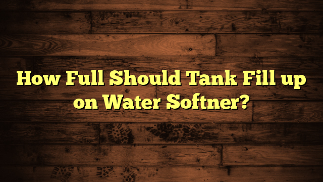 How Full Should Tank Fill up on Water Softner?