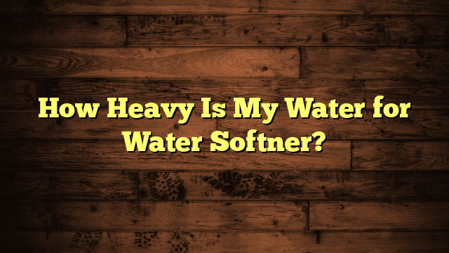 How Heavy Is My Water for Water Softner?