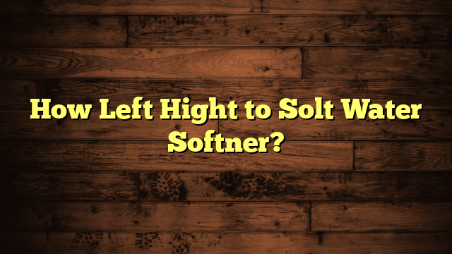 How Left Hight to Solt Water Softner?