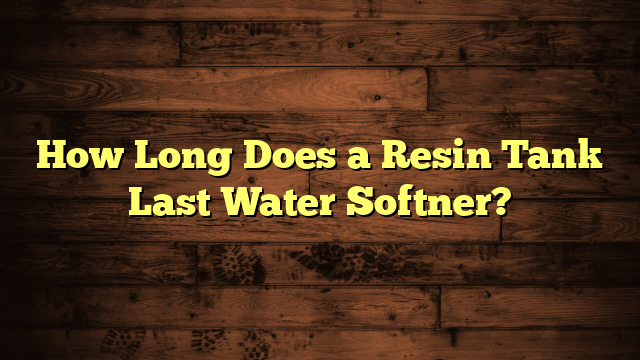 How Long Does a Resin Tank Last Water Softner?