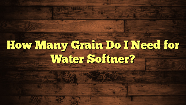 How Many Grain Do I Need for Water Softner?