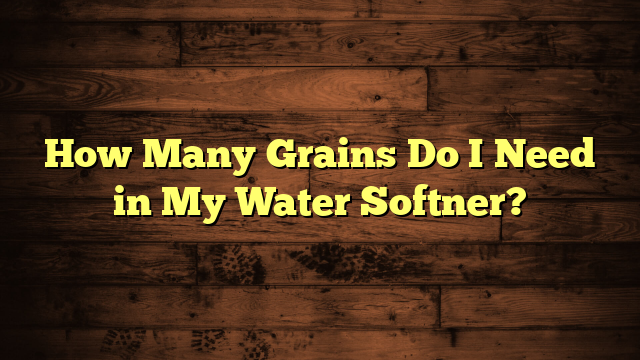 How Many Grains Do I Need in My Water Softner?