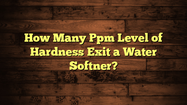 How Many Ppm Level of Hardness Exit a Water Softner?