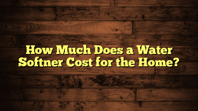 How Much Does a Water Softner Cost for the Home?