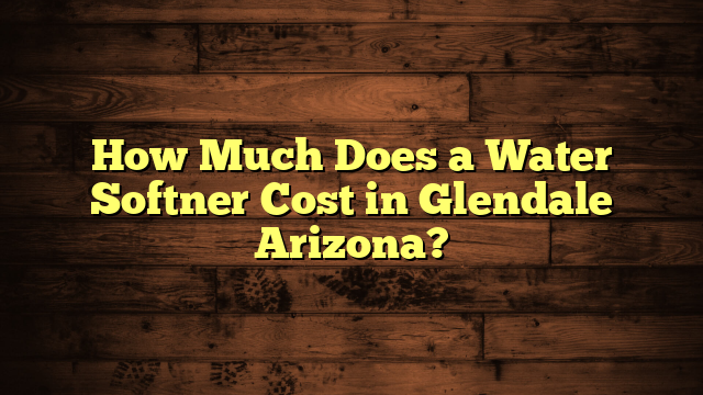 How Much Does a Water Softner Cost in Glendale Arizona?