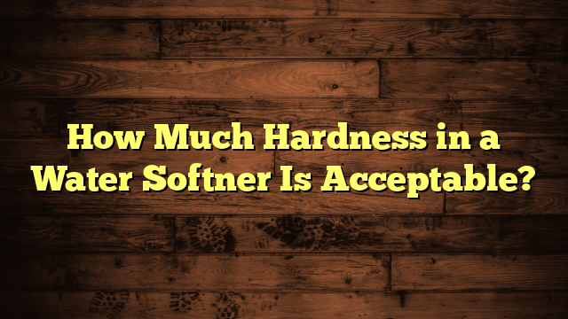 How Much Hardness in a Water Softner Is Acceptable?