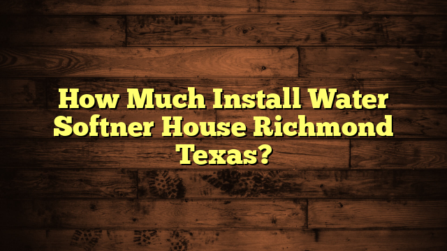 How Much Install Water Softner House Richmond Texas?