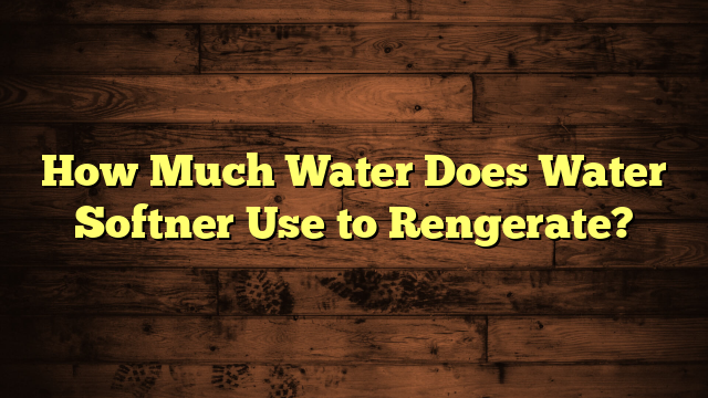 How Much Water Does Water Softner Use to Rengerate?