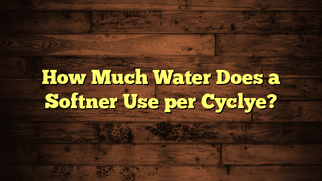 How Much Water Does a Softner Use per Cyclye?