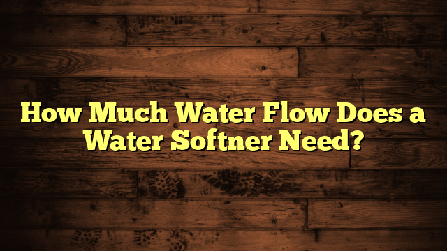 How Much Water Flow Does a Water Softner Need?