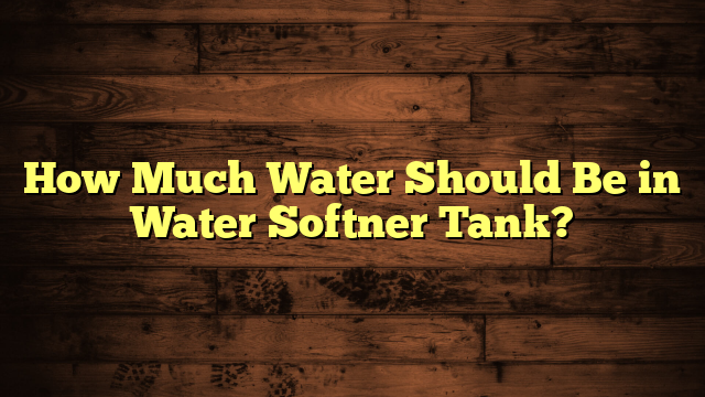 How Much Water Should Be in Water Softner Tank?