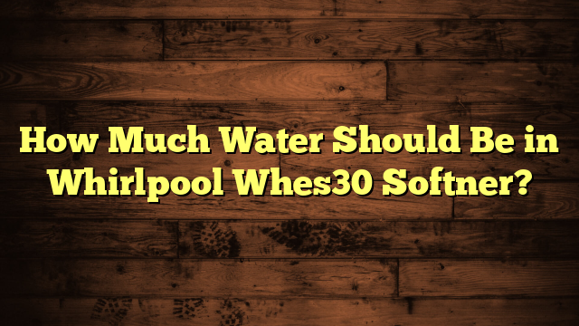 How Much Water Should Be in Whirlpool Whes30 Softner?