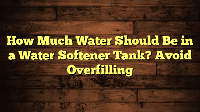 How Much Water Should Be in a Water Softener Tank? Avoid Overfilling