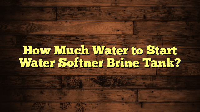 How Much Water to Start Water Softner Brine Tank?