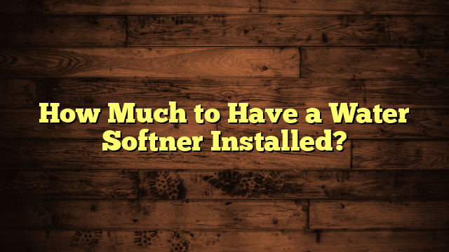 How Much to Have a Water Softner Installed?
