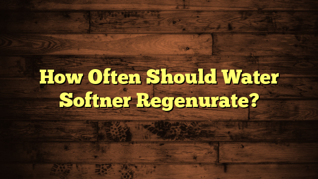 How Often Should Water Softner Regenurate?