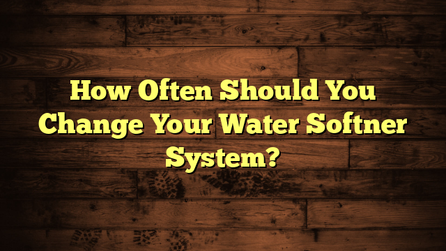 How Often Should You Change Your Water Softner System?