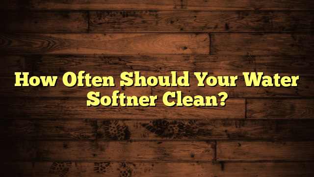 How Often Should Your Water Softner Clean?