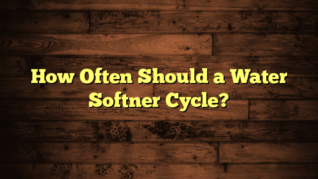How Often Should a Water Softner Cycle?