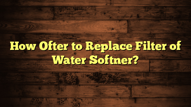 How Ofter to Replace Filter of Water Softner?