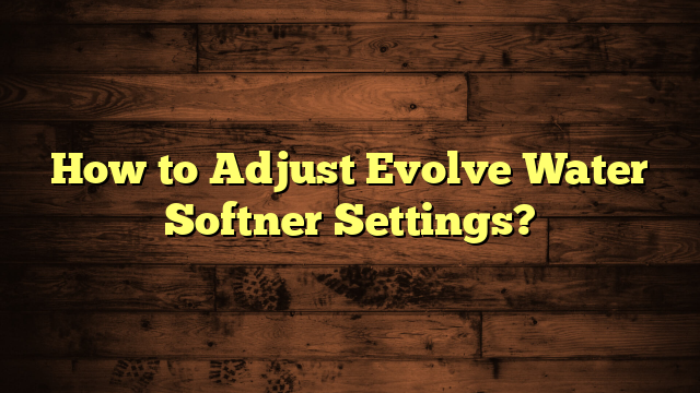 How to Adjust Evolve Water Softner Settings?