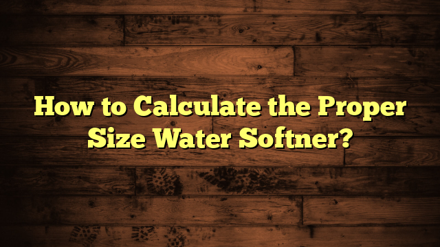 How to Calculate the Proper Size Water Softner?